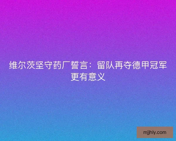 维尔茨坚守药厂誓言：留队再夺德甲冠军更有意义