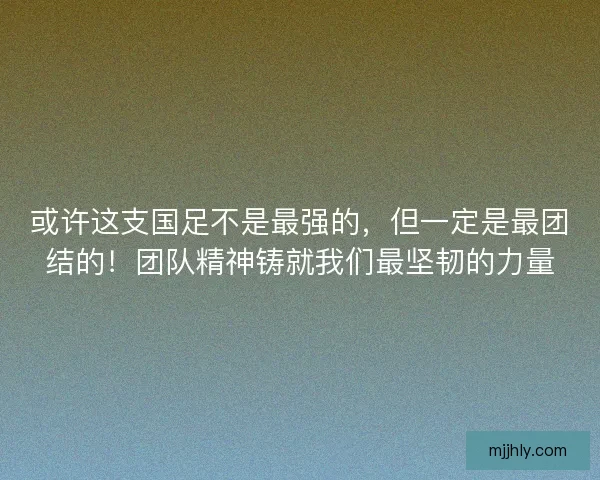 或许这支国足不是最强的，但一定是最团结的！团队精神铸就我们最坚韧的力量