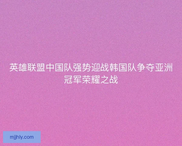 英雄联盟中国队强势迎战韩国队争夺亚洲冠军荣耀之战