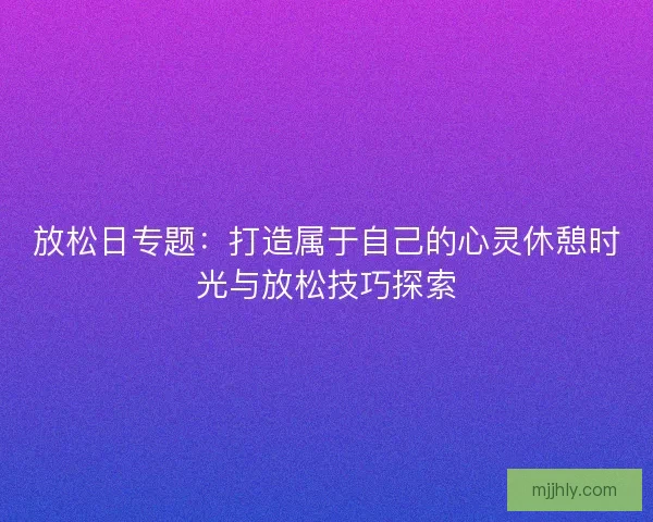 放松日专题：打造属于自己的心灵休憩时光与放松技巧探索