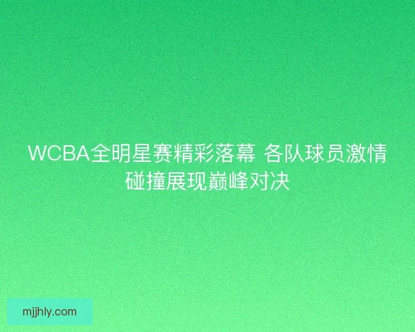 WCBA全明星赛精彩落幕 各队球员激情碰撞展现巅峰对决