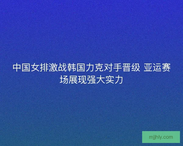 中国女排激战韩国力克对手晋级 亚运赛场展现强大实力
