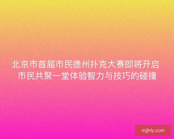 北京市首届市民德州扑克大赛即将开启 市民共聚一堂体验智力与技巧的碰撞