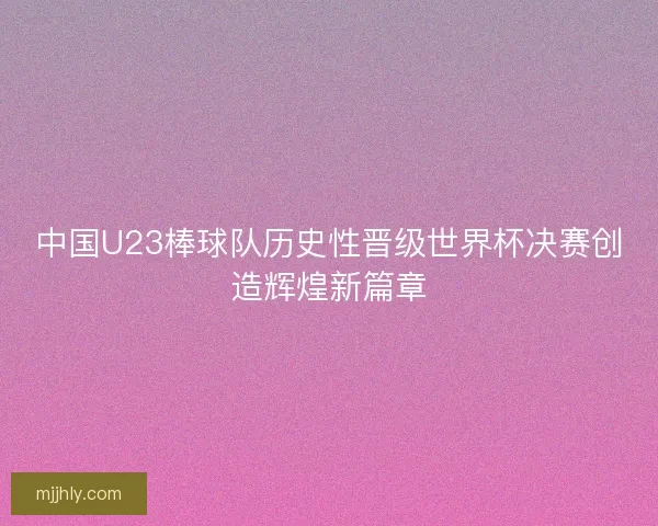 中国U23棒球队历史性晋级世界杯决赛创造辉煌新篇章