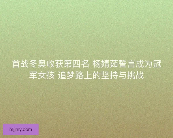 首战冬奥收获第四名 杨婧茹誓言成为冠军女孩 追梦路上的坚持与挑战