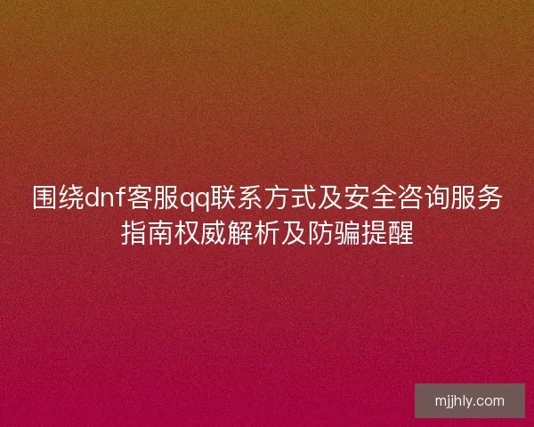 围绕dnf客服qq联系方式及安全咨询服务指南权威解析及防骗提醒
