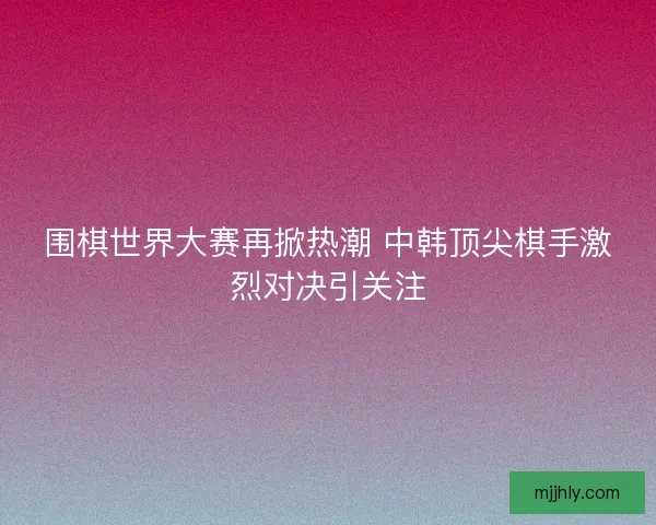 围棋世界大赛再掀热潮 中韩顶尖棋手激烈对决引关注
