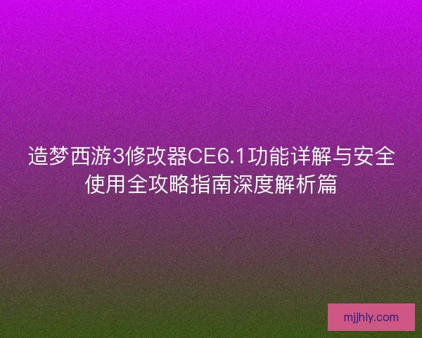 造梦西游3修改器CE6.1功能详解与安全使用全攻略指南深度解析篇