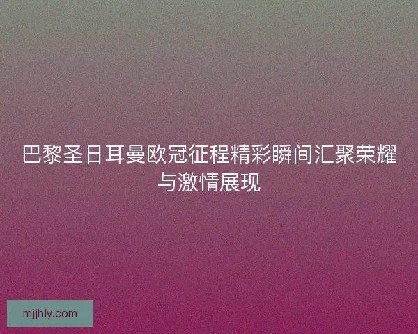 巴黎圣日耳曼欧冠征程精彩瞬间汇聚荣耀与激情展现