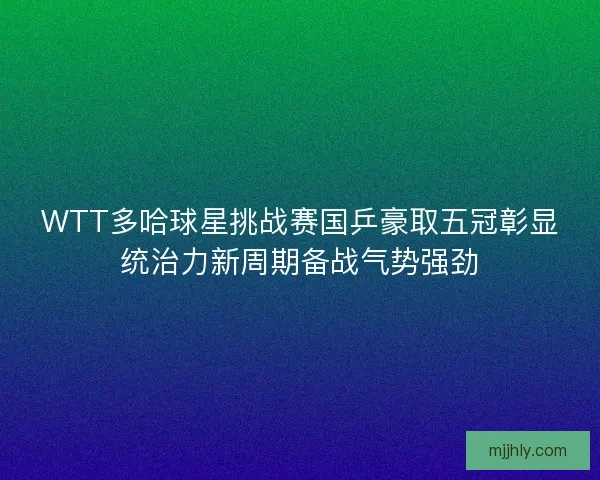 WTT多哈球星挑战赛国乒豪取五冠彰显统治力新周期备战气势强劲