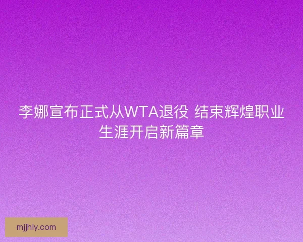 李娜宣布正式从WTA退役 结束辉煌职业生涯开启新篇章
