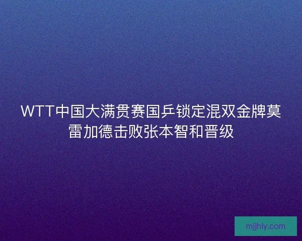WTT中国大满贯赛国乒锁定混双金牌莫雷加德击败张本智和晋级